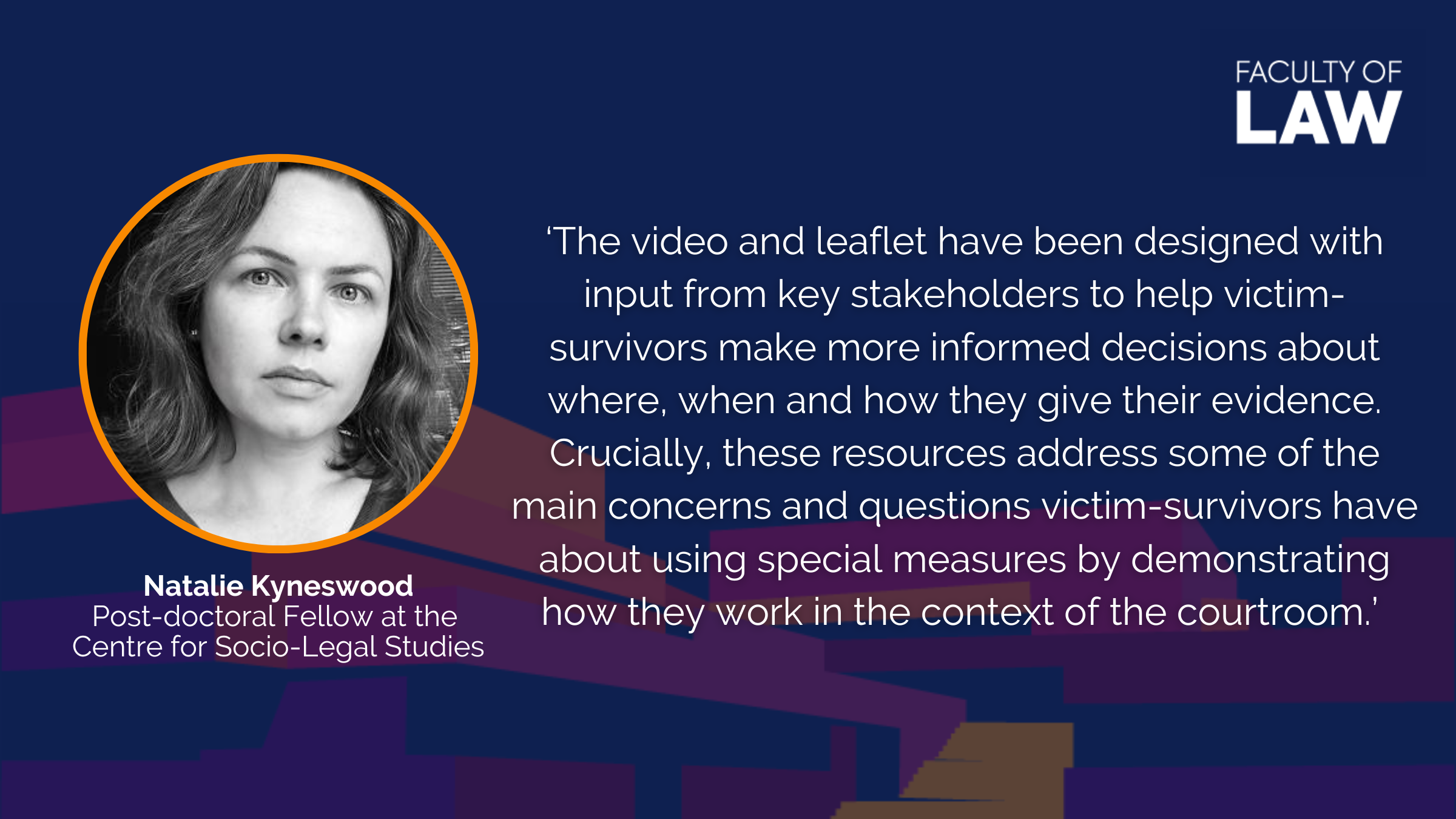 Natalie Kyneswood, Post-doctoral Fellow at the  Centre for Socio-Legal Studies, said ‘The video and leaflet have been designed with input from key stakeholders to help victim-survivors make more informed decisions about where, when and how they give their evidence. Crucially, these resources address some of the main concerns and questions victim-survivors have about using special measures by demonstrating how they work in the context of the courtroom.’ 