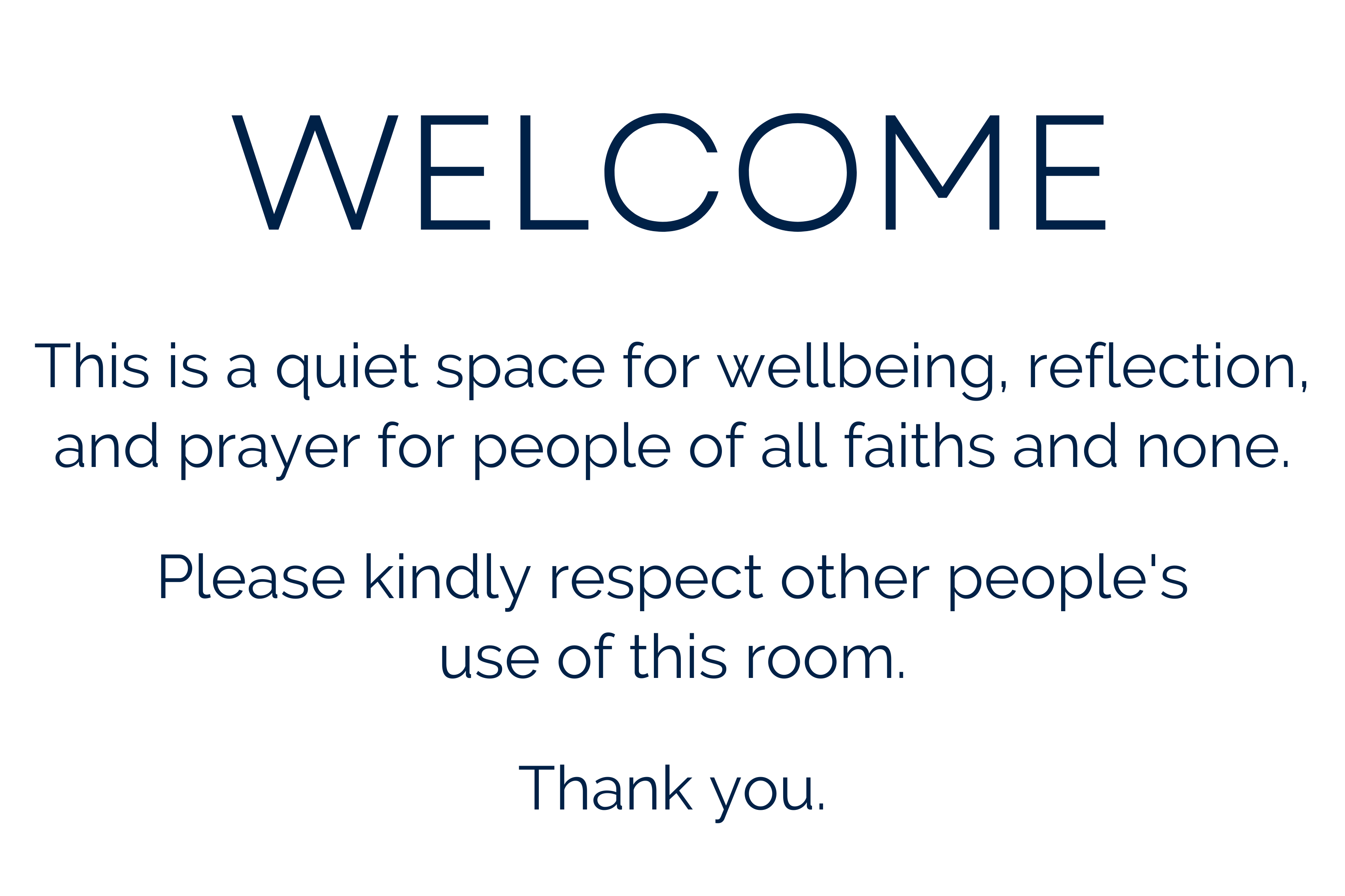 WELCOME: This is a quiet space for wellbeing, reflection, and prayer for people of all faiths and none. Please kindly respect other people's use of this room. Thank you.